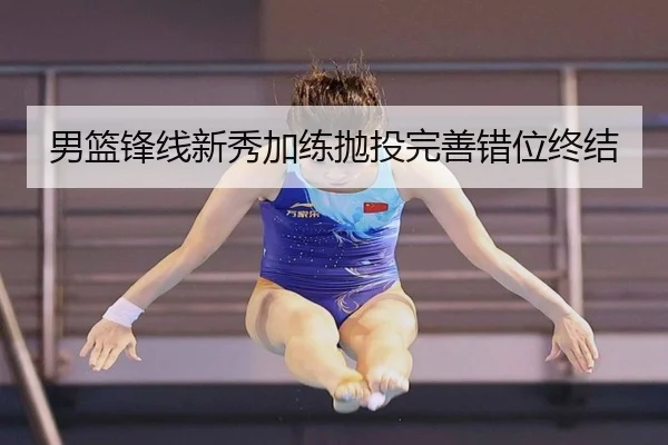 男篮锋线新秀加练抛投完善错位终结