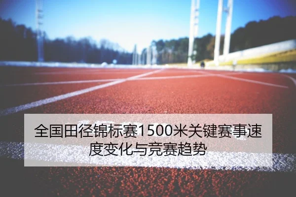 全国田径锦标赛1500米关键赛事速度变化与竞赛趋势